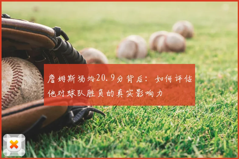 詹姆斯场均20.9分背后：如何评估他对球队胜负的真实影响力