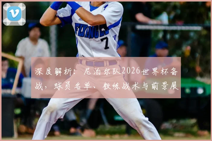 深度解析：尼泊尔队2026世界杯备战，球员名单、教练战术与前景展望