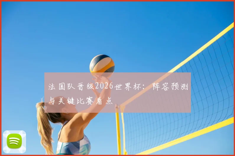 法国队晋级2026世界杯:阵容预测与关键比赛看点