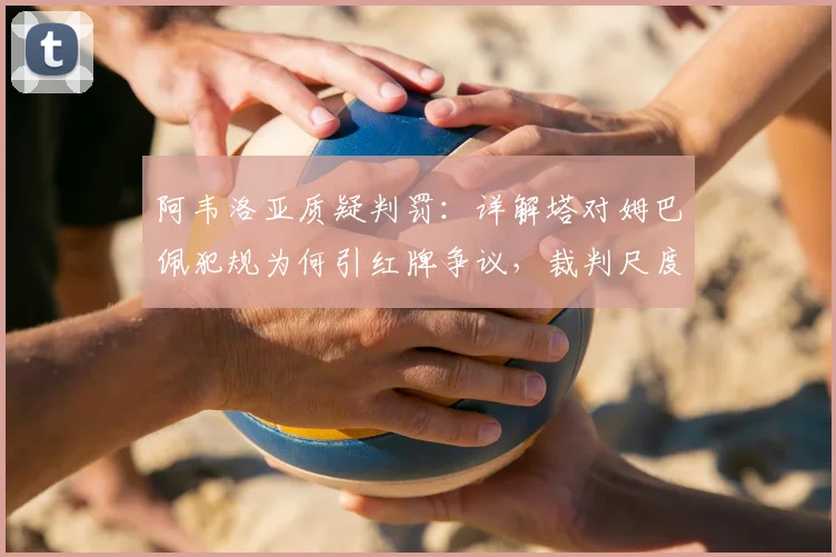 阿韦洛亚质疑判罚:详解塔对姆巴佩犯规为何引红牌争议,裁判尺度成焦点