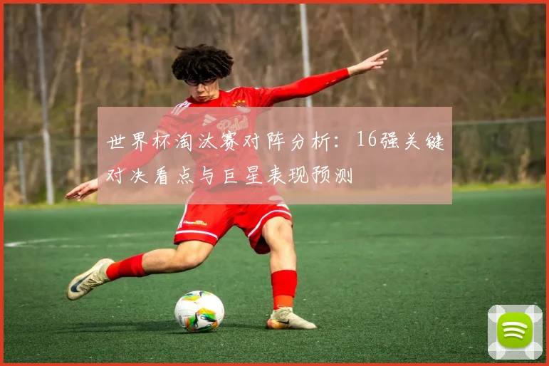 世界杯淘汰赛对阵分析：16强关键对决看点与巨星表现预测