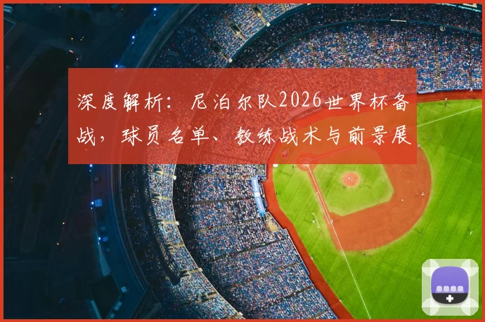 深度解析:尼泊尔队2026世界杯备战,球员名单、教练战术与前景展望