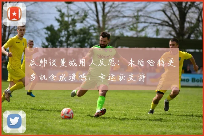 瓜帅谈曼城用人反思:未给哈特更多机会成遗憾,幸运获支持