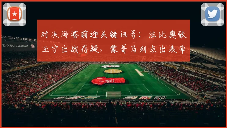 对决海港前迎关键讯号:法比奥张玉宁出战存疑,蒙哥马利点出表率力量