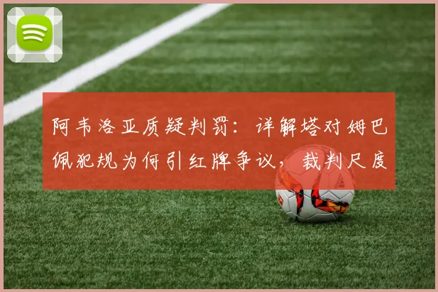 阿韦洛亚质疑判罚：详解塔对姆巴佩犯规为何引红牌争议，裁判尺度成焦点