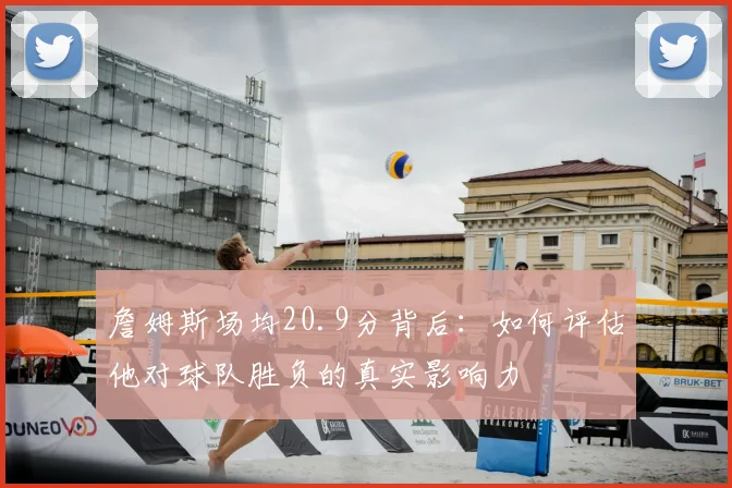 詹姆斯场均20.9分背后:如何评估他对球队胜负的真实影响力