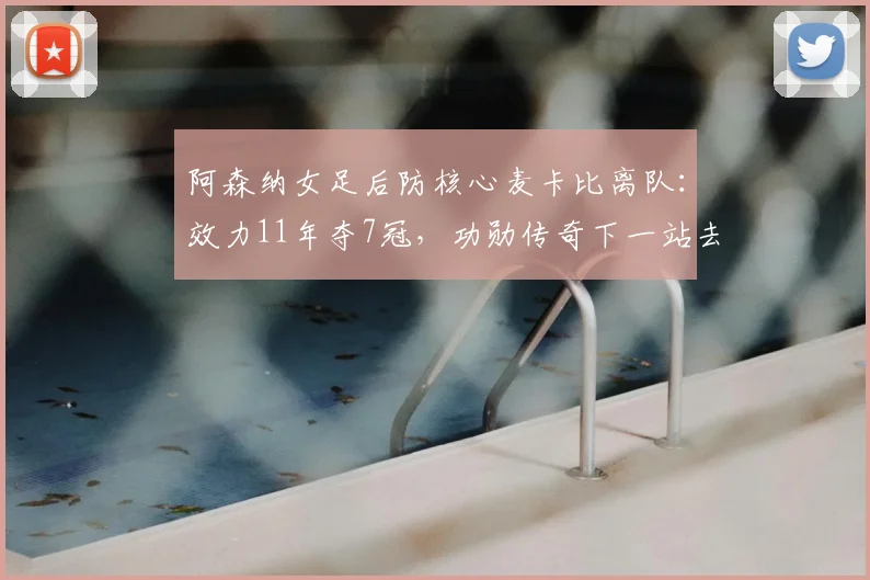 阿森纳女足后防核心麦卡比离队:效力11年夺7冠,功勋传奇下一站去哪?