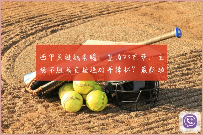 西甲关键战前瞻:皇马vs巴萨,主场不胜或直接送对手捧杯?最新动态解读